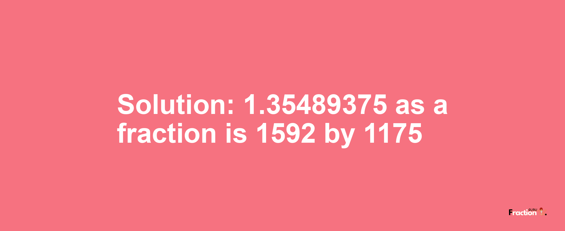 Solution:1.35489375 as a fraction is 1592/1175